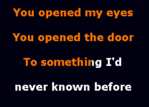 You opened my eyes
You opened the door
To something I'd

never known before