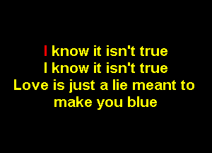 I know it isn't true
I know it isn't true

Love is just a lie meant to
make you blue