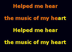Helped me hear
the music of my heart
Helped me hear

the music of my heart