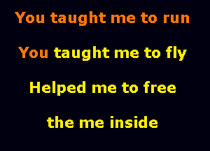 You taught me to run

You taught me to fly

Helped me to free

the me inside