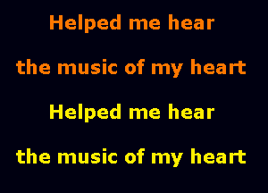 Helped me hear
the music of my heart
Helped me hear

the music of my heart