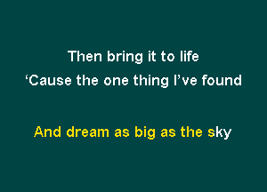 Then bring it to life
Cause the one thing We found

And dream as big as the sky