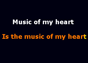 Music of my heart

Is the music of my heart