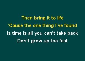 Then bring it to life
Cause the one thing We found
ls time is all you canT take back

Don t grow up too fast