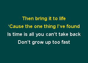 Then bring it to life
Cause the one thing We found
ls time is all you canT take back

Don t grow up too fast