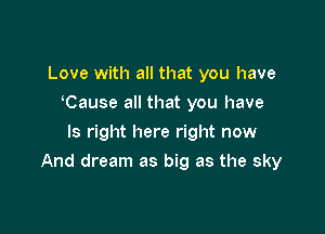 Love with all that you have
lCause all that you have
ls right here right now

And dream as big as the sky