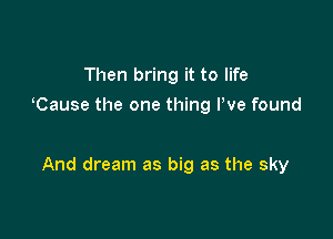 Then bring it to life
Cause the one thing We found

And dream as big as the sky