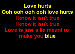 Love hurts
Ooh ooh ooh ooh love hurts
I know it isn't true
I know it isn't true

Love is just a lie meant to
make you blue