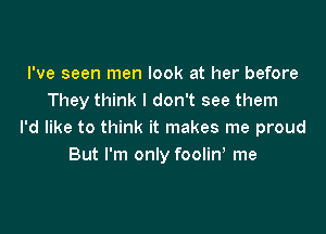 I've seen men look at her before
They think I don't see them

I'd like to think it makes me proud
But I'm only foolin me