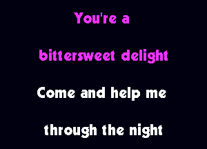 You're a

bittersweet delight

Come and help me

through the night