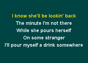 I know she'll be lookin' back
The minute I'm not there
While she pours herself

On some stranger
I'II pour myself a drink somewhere