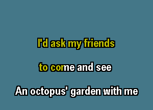 I'd ask my friends

to come and see

An octopus' garden with me