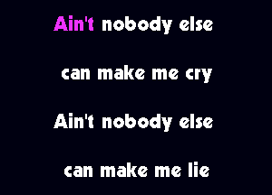 Ain't nobody else

can make me cry

Ain't nobody else

can make me lie