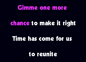 Gimme one more

chance to make it right

Time has come for us

to reunite