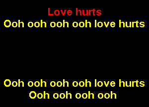 Love hurts
Ooh ooh ooh ooh love hurts

Ooh ooh ooh ooh love hurts
Ooh ooh ooh ooh