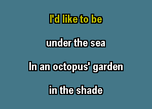 I'd like to be

under the sea

In an octopus' garden

in the shade