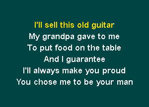I'll sell this old guitar
My grandpa gave to me
To put food on the table

And I guarantee
I'll always make you proud
You chose me to be your man