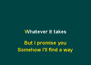 Whatever it takes

But I promise you
Somehow I'll find a way