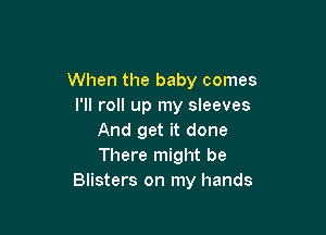 When the baby comes
I'll roll up my sleeves

And get it done
There might be
Blisters on my hands