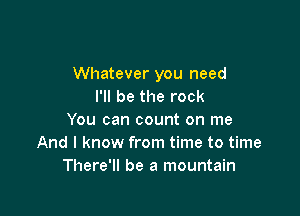 Whatever you need
I'll be the rock

You can count on me
And I know from time to time
There'll be a mountain