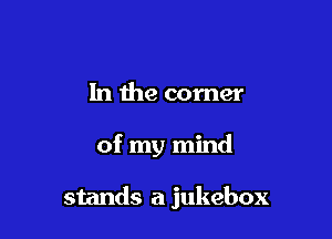 In the comer

of my mind

stands a jukebox