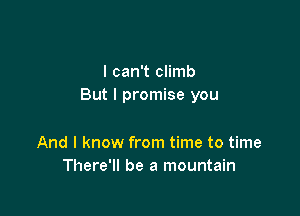 I can't climb
But I promise you

And I know from time to time
There'll be a mountain