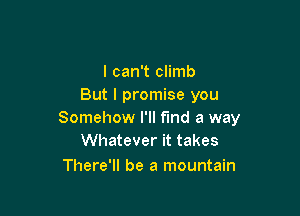 I can't climb
But I promise you

Somehow I'll find a way
Whatever it takes

There'll be a mountain