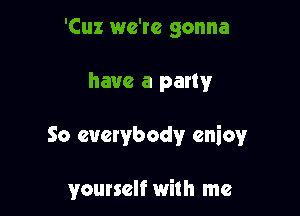 'Cuz we're gonna

have a party

So everybody cniov

yourself with me