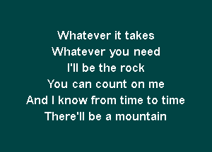 Whatever it takes
Whatever you need
I'll be the rock

You can count on me
And I know from time to time
There'll be a mountain