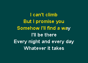I can't climb
But I promise you
Somehow I'll fmd a way

I'll be there
Every night and every day
Whatever it takes