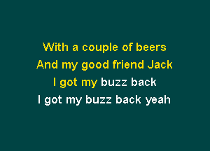 With a couple of beers
And my good friend Jack

I got my buzz back
I got my buzz back yeah
