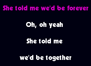 Oh, oh yeah

She told me

we'd be together