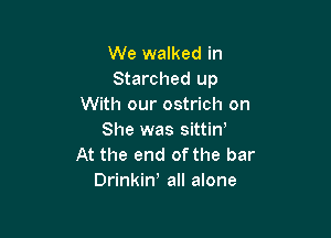 We walked in
Starched up
With our ostrich on

She was sittiw
At the end of the bar
Drinkiw all alone