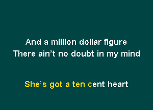 And a million dollar figure
There ain t no doubt in my mind

She s got a ten cent heart
