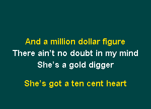 And a million dollar figure
There ain t no doubt in my mind

She's a gold digger

She s got a ten cent heart