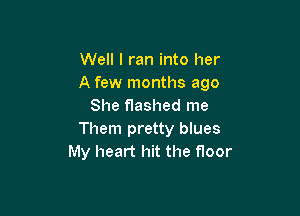 Well I ran into her
A few months ago
She flashed me

Them pretty blues
My heart hit the floor