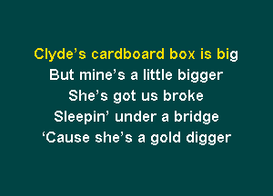 Clyde s cardboard box is big
But mine?) a little bigger
She s got us broke

Sleepin' under a bridge
Cause she's a gold digger
