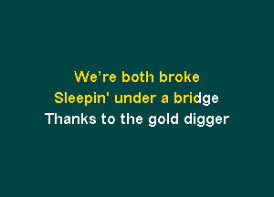 We re both broke

Sleepin' under a bridge
Thanks to the gold digger