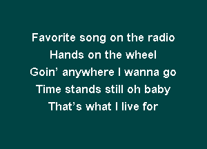 Favorite song on the radio
Hands on the wheel
Goin anywhere I wanna 90

Time stands still oh baby
That's what I live for