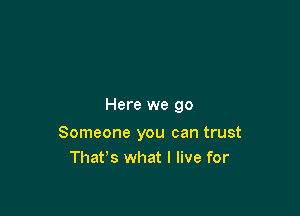 Here we 90

Someone you can trust
That's what I live for