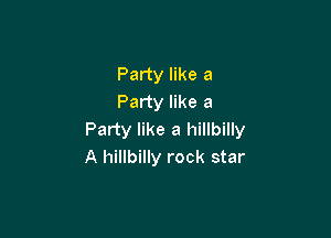 Party like a
Party like a

Party like a hillbilly
A hillbilly rock star