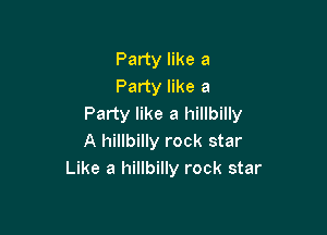 Party like a
Party like a
Party like a hillbilly

A hillbilly rock star
Like a hillbilly rock star