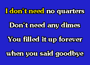 I don't need no quarters
Don't need any dimes
You filled it up forever

when you said goodbye