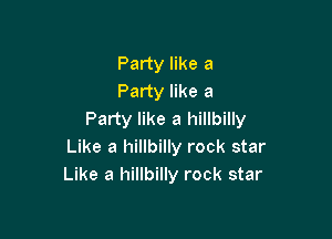 Party like a
Party like a
Party like a hillbilly

Like a hillbilly rock star
Like a hillbilly rock star