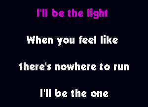 When you feel like

there's nowhere to run

I'll be the one