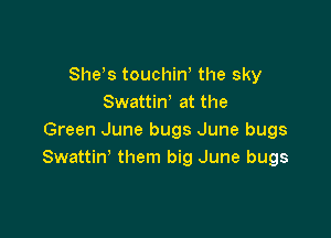 Shds touchiw the sky
Swattin' at the

Green June bugs June bugs
Swattiw them big June bugs