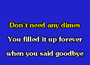 Don't need any dimes
You filled it up forever

when you said goodbye