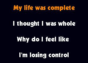 My life was complete

I thought I was whole

Why do I feel like

I'm losing control