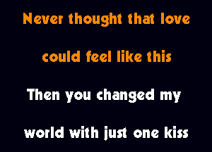 Never thought that love
could feel like this

Then you changed my

world with iust one kiss