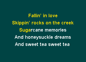 Fallin in love
Skippiw rocks on the creek
Sugarcane memories

And honeysuckle dreams
And sweet tea sweet tea